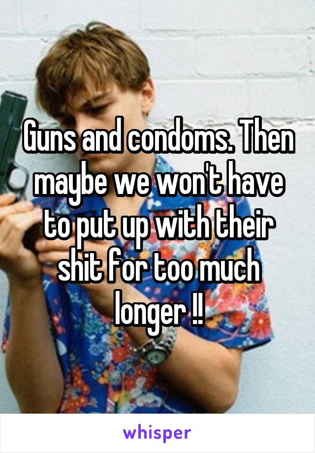 Guns and condoms. Then maybe we won't have to put up with their shit for too much longer !!