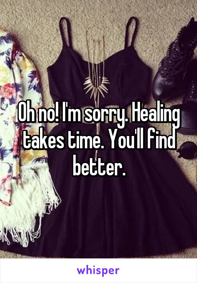 Oh no! I'm sorry. Healing takes time. You'll find better.