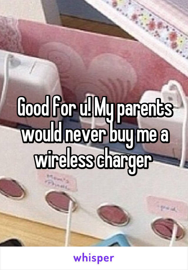 Good for u! My parents would never buy me a wireless charger 