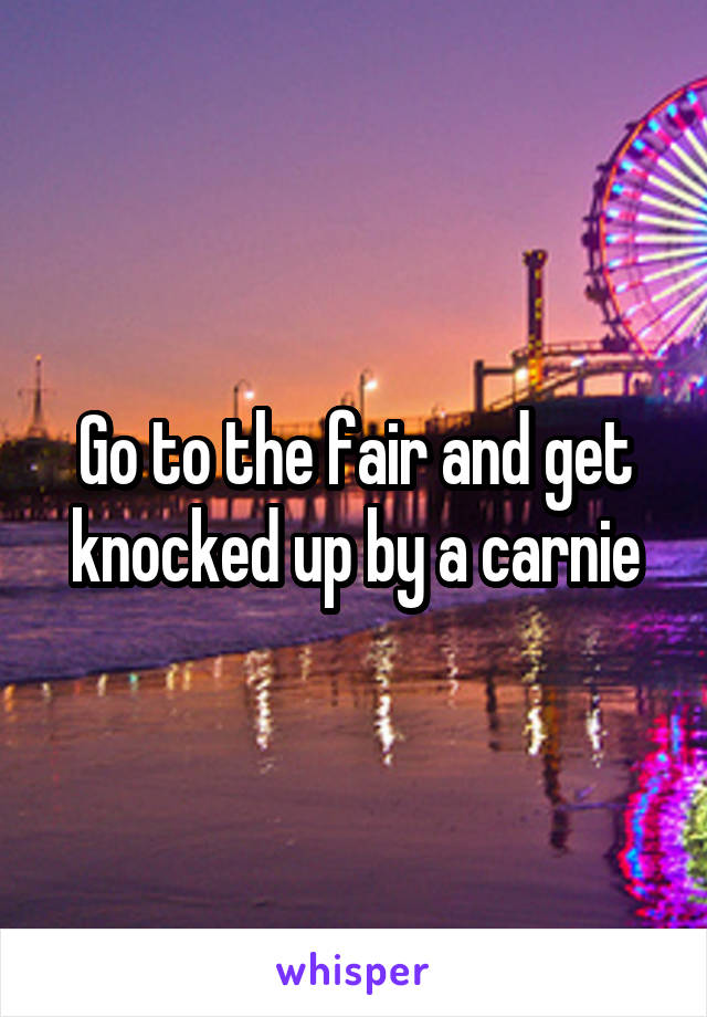 Go to the fair and get knocked up by a carnie