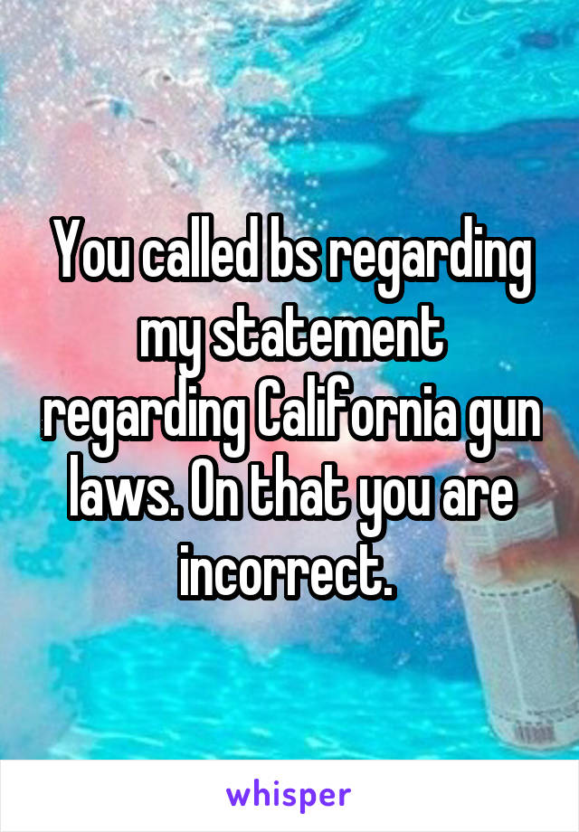 You called bs regarding my statement regarding California gun laws. On that you are incorrect. 