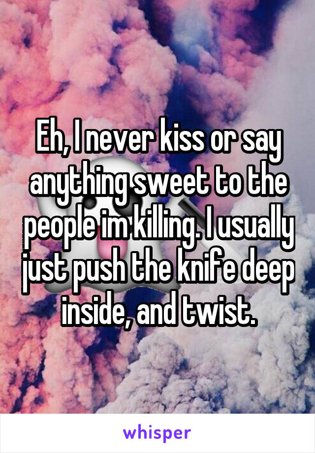 Eh, I never kiss or say anything sweet to the people im killing. I usually just push the knife deep inside, and twist.