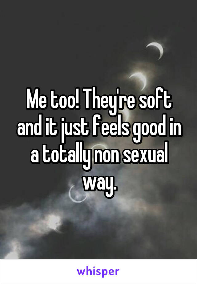 Me too! They're soft and it just feels good in a totally non sexual way.