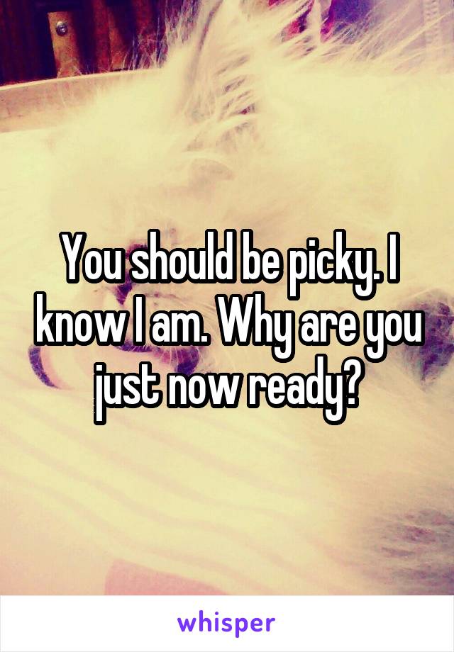 You should be picky. I know I am. Why are you just now ready?