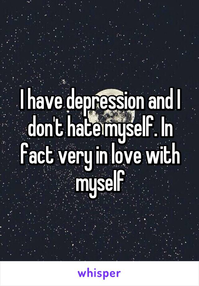 I have depression and I don't hate myself. In fact very in love with myself