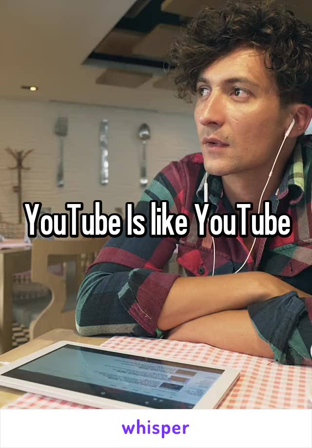 YouTube Is like YouTube