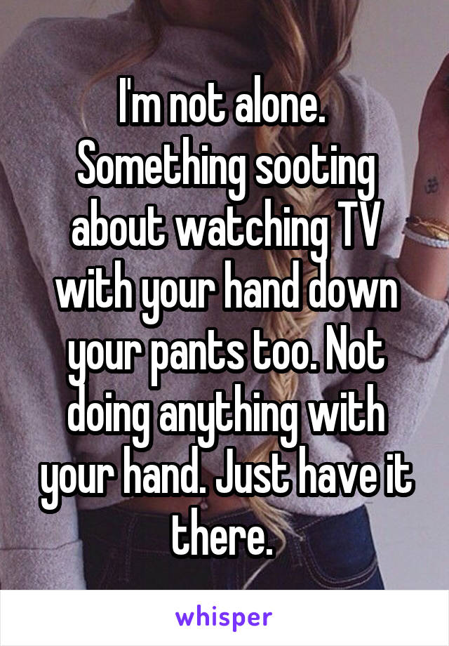 I'm not alone. 
Something sooting about watching TV with your hand down your pants too. Not doing anything with your hand. Just have it there. 