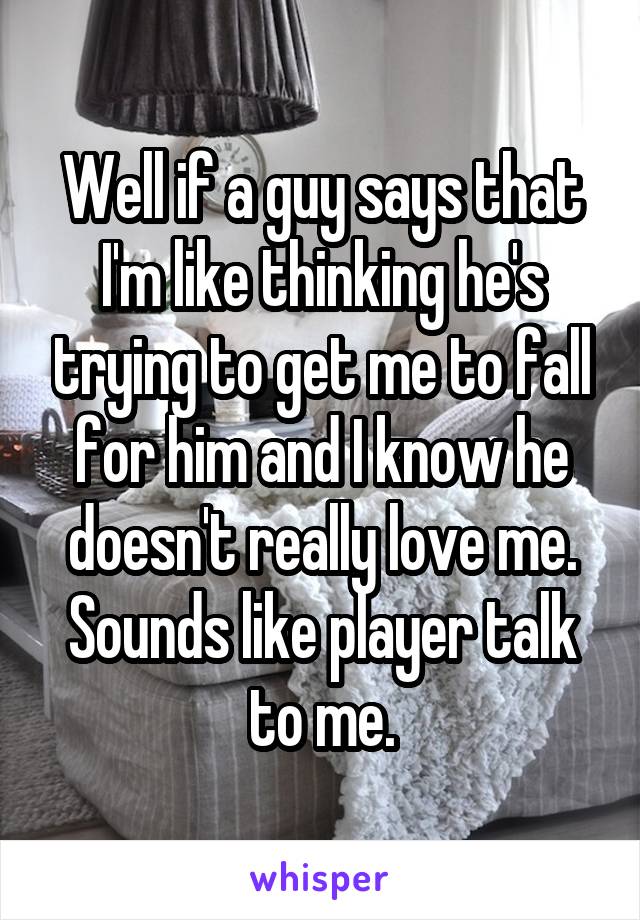 Well if a guy says that I'm like thinking he's trying to get me to fall for him and I know he doesn't really love me. Sounds like player talk to me.