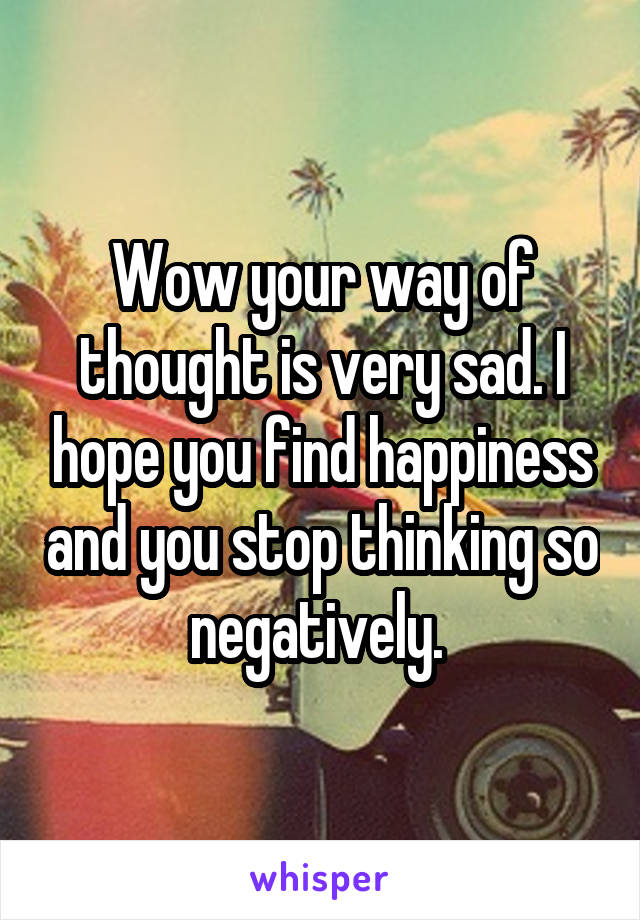 Wow your way of thought is very sad. I hope you find happiness and you stop thinking so negatively. 