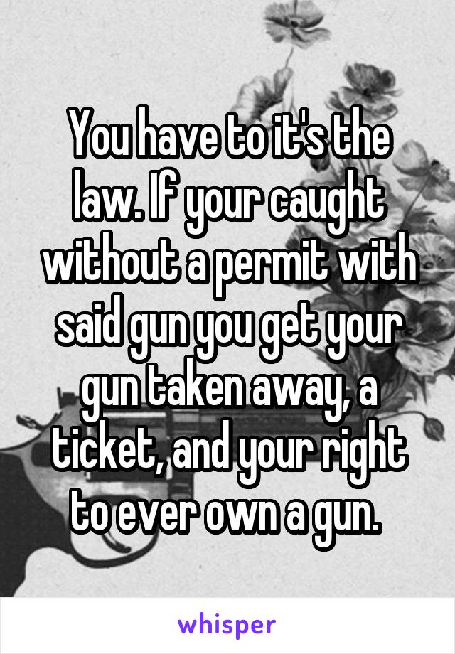 You have to it's the law. If your caught without a permit with said gun you get your gun taken away, a ticket, and your right to ever own a gun. 