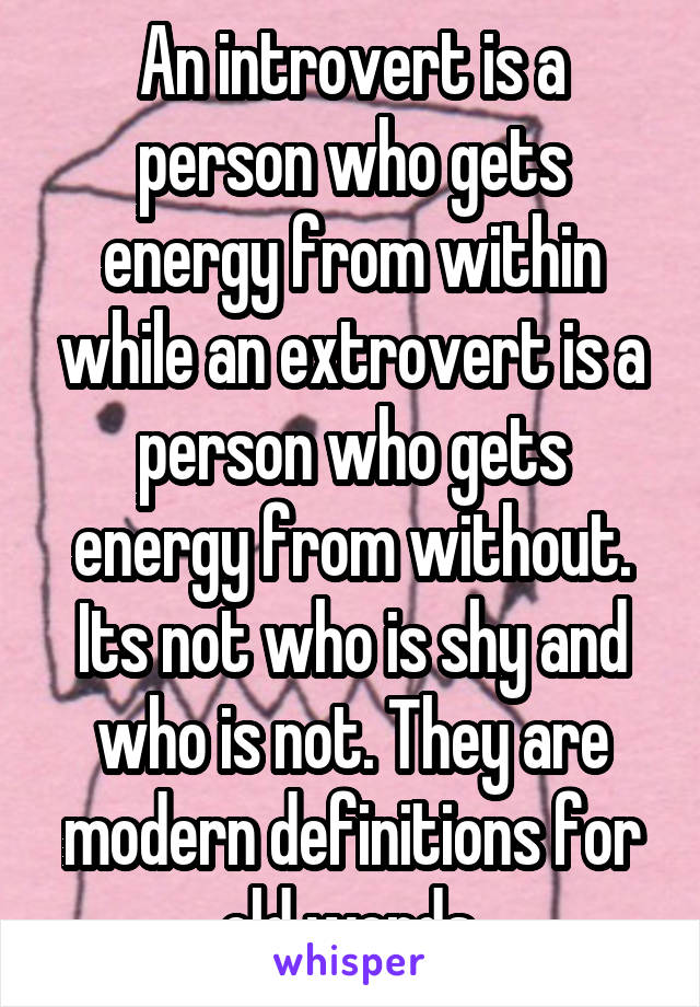 An introvert is a person who gets energy from within while an extrovert is a person who gets energy from without. Its not who is shy and who is not. They are modern definitions for old words.