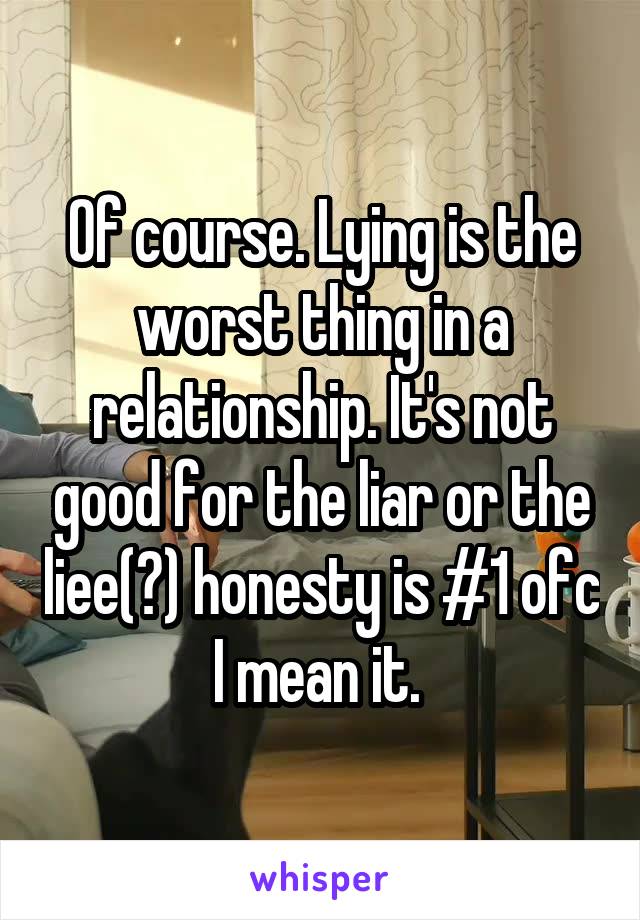 Of course. Lying is the worst thing in a relationship. It's not good for the liar or the liee(?) honesty is #1 ofc I mean it. 