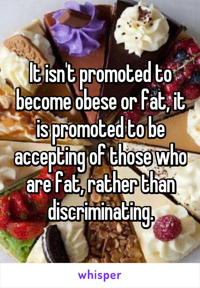 It isn't promoted to become obese or fat, it is promoted to be accepting of those who are fat, rather than discriminating.