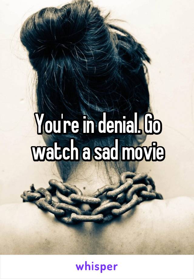 You're in denial. Go watch a sad movie