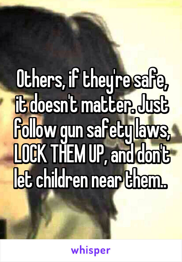 Others, if they're safe, it doesn't matter. Just follow gun safety laws, LOCK THEM UP, and don't let children near them.. 