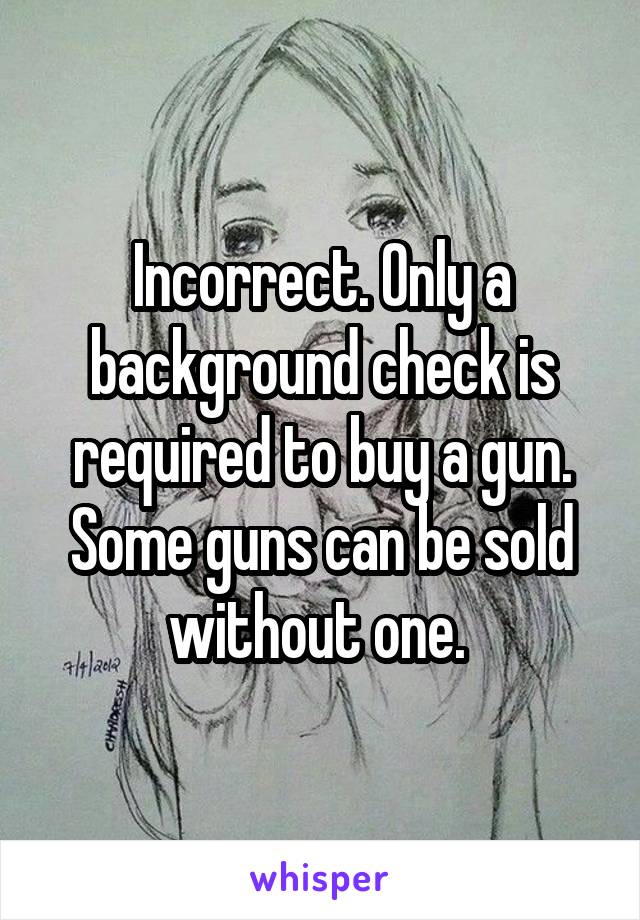 Incorrect. Only a background check is required to buy a gun. Some guns can be sold without one. 