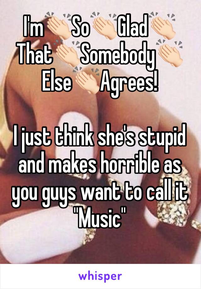 I'm👏🏻So👏🏻Glad👏🏻That👏🏻Somebody👏🏻Else👏🏻Agrees!

I just think she's stupid and makes horrible as you guys want to call it "Music" 