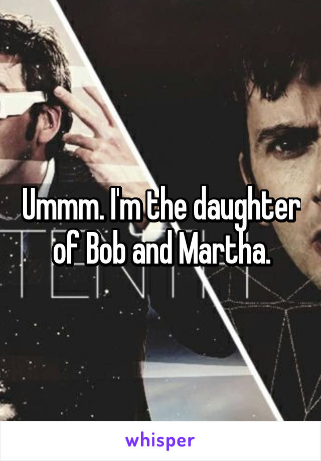 Ummm. I'm the daughter of Bob and Martha.