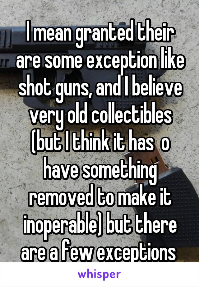 I mean granted their are some exception like shot guns, and I believe very old collectibles (but I think it has  o have something removed to make it inoperable) but there are a few exceptions 