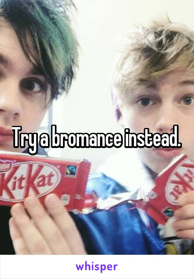 Try a bromance instead. 