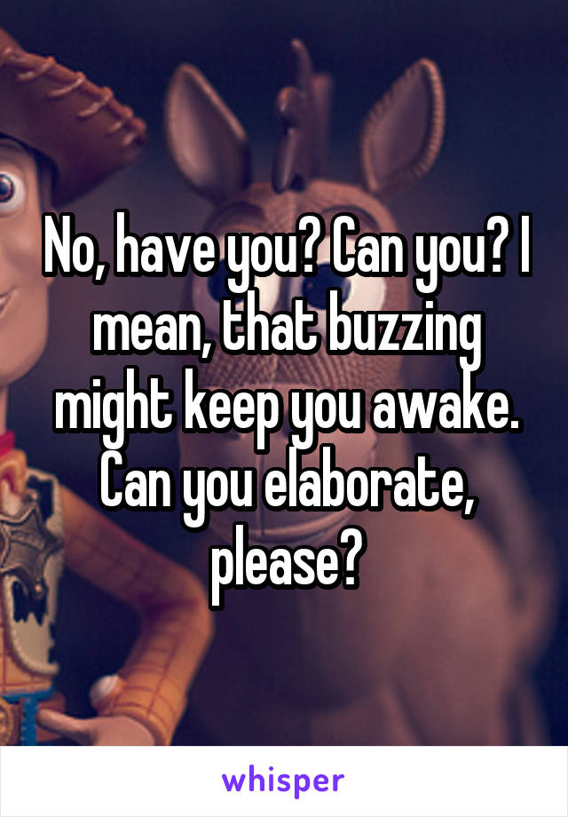 No, have you? Can you? I mean, that buzzing might keep you awake. Can you elaborate, please?