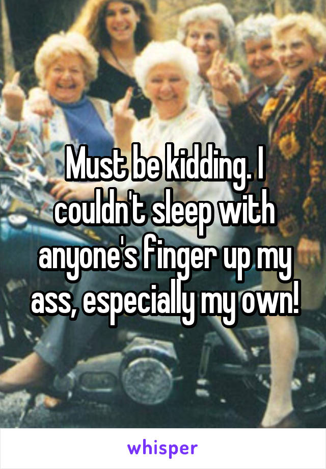 Must be kidding. I couldn't sleep with anyone's finger up my ass, especially my own!