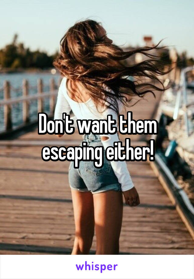 Don't want them escaping either!