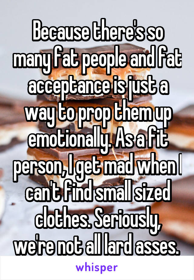 Because there's so many fat people and fat acceptance is just a way to prop them up emotionally. As a fit person, I get mad when I can't find small sized clothes. Seriously, we're not all lard asses. 