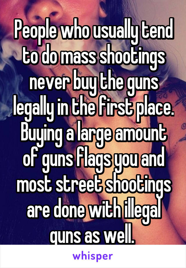 People who usually tend to do mass shootings never buy the guns legally in the first place. Buying a large amount of guns flags you and most street shootings are done with illegal guns as well. 
