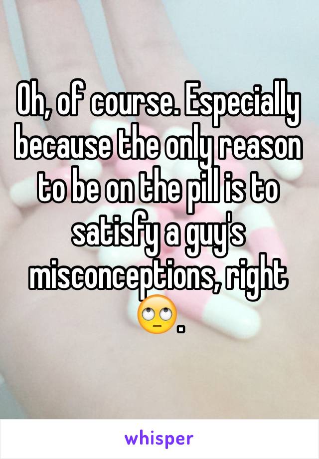 Oh, of course. Especially because the only reason to be on the pill is to satisfy a guy's misconceptions, right 🙄. 