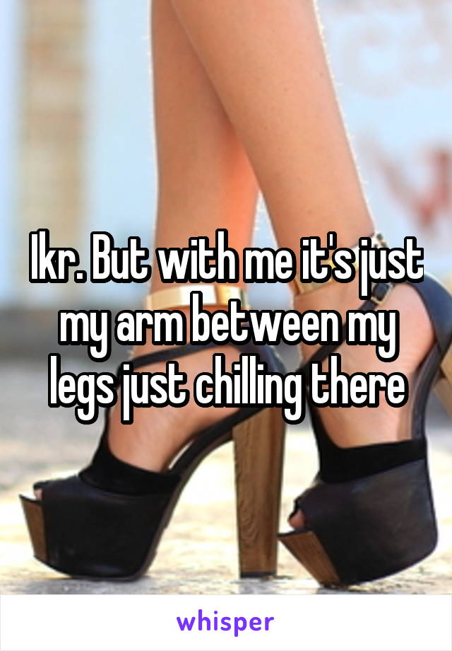 Ikr. But with me it's just my arm between my legs just chilling there