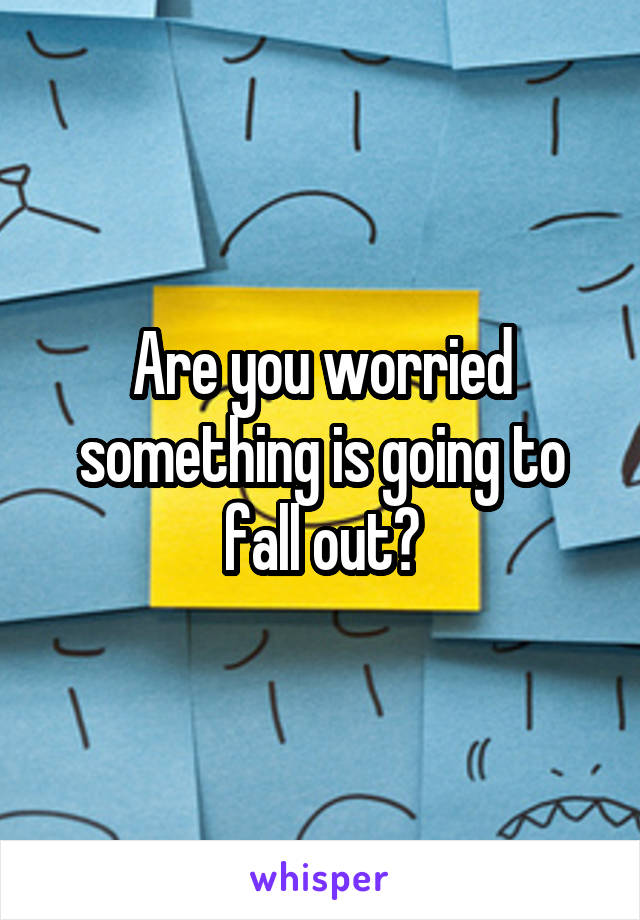 Are you worried something is going to fall out?