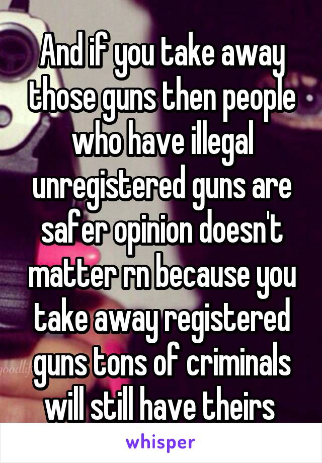 And if you take away those guns then people who have illegal unregistered guns are safer opinion doesn't matter rn because you take away registered guns tons of criminals will still have theirs 