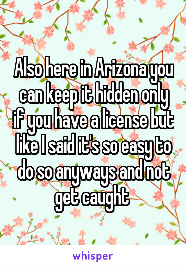Also here in Arizona you can keep it hidden only if you have a license but like I said it's so easy to do so anyways and not get caught 