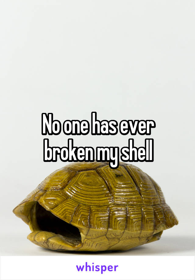 No one has ever
 broken my shell 