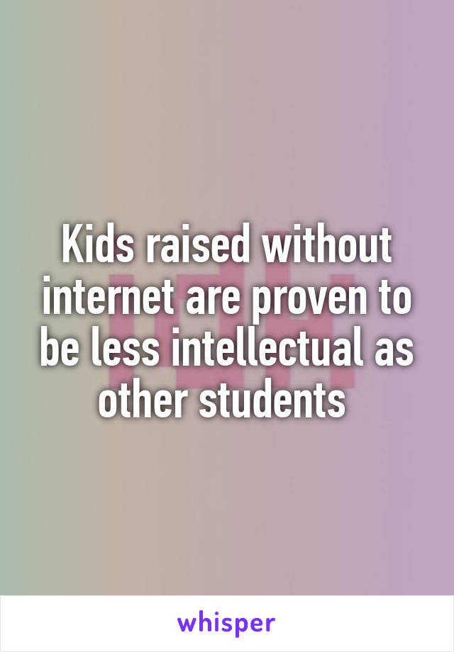 Kids raised without internet are proven to be less intellectual as other students 
