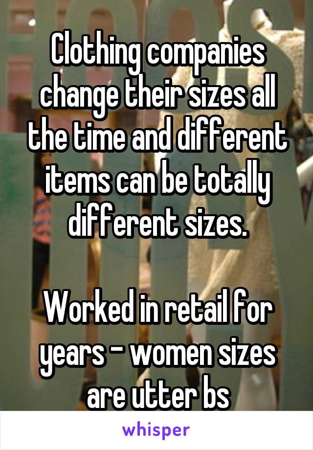 Clothing companies change their sizes all the time and different items can be totally different sizes.

Worked in retail for years - women sizes are utter bs