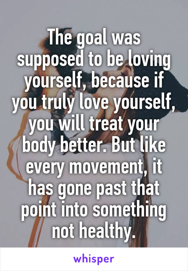 The goal was supposed to be loving yourself, because if you truly love yourself, you will treat your body better. But like every movement, it has gone past that point into something not healthy.