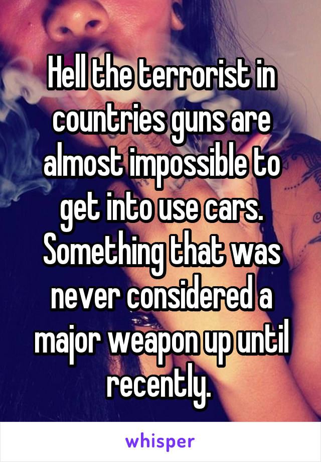 Hell the terrorist in countries guns are almost impossible to get into use cars. Something that was never considered a major weapon up until recently. 