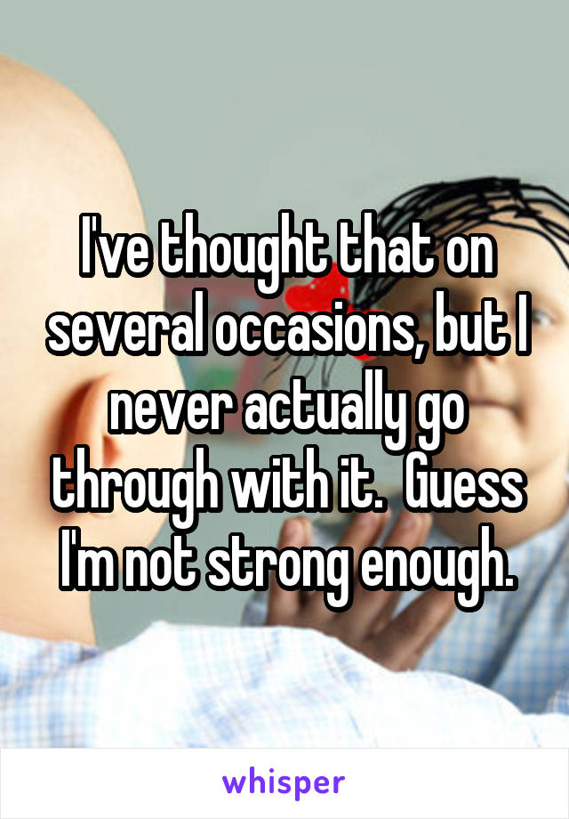 I've thought that on several occasions, but I never actually go through with it.  Guess I'm not strong enough.