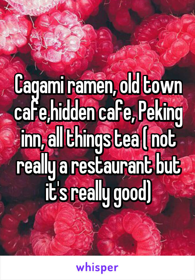 Cagami ramen, old town cafe,hidden cafe, Peking inn, all things tea ( not really a restaurant but it's really good)