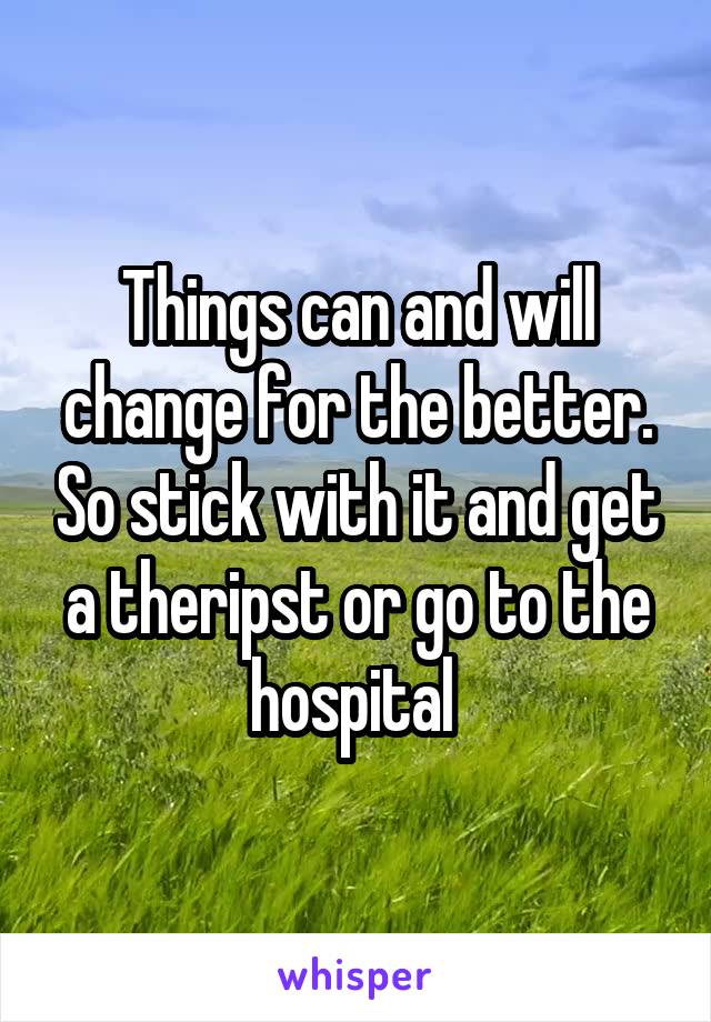 Things can and will change for the better. So stick with it and get a theripst or go to the hospital 