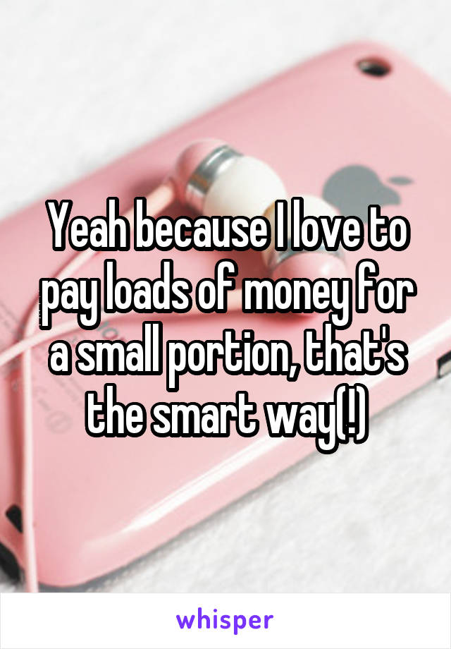 Yeah because I love to pay loads of money for a small portion, that's the smart way(!)