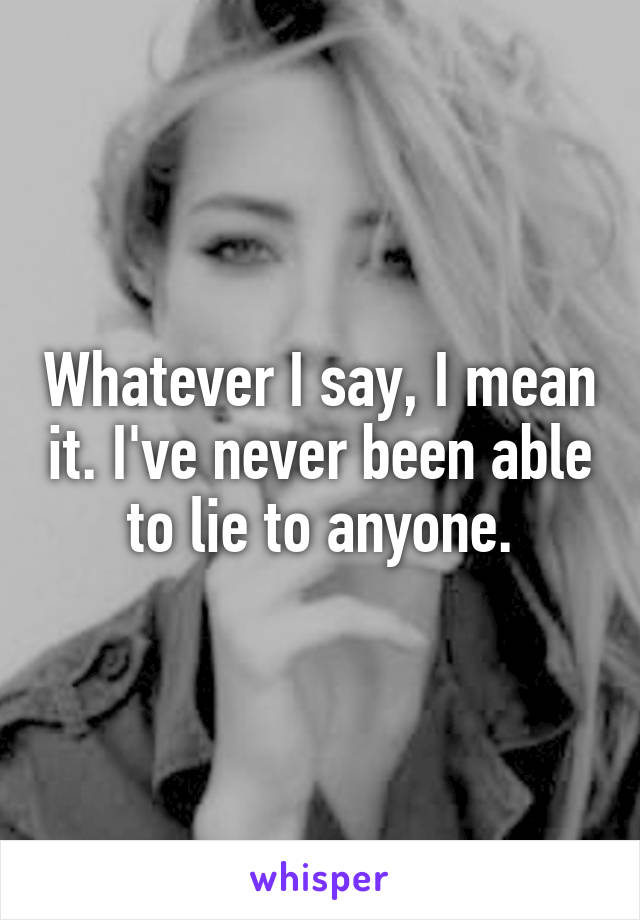 Whatever I say, I mean it. I've never been able to lie to anyone.