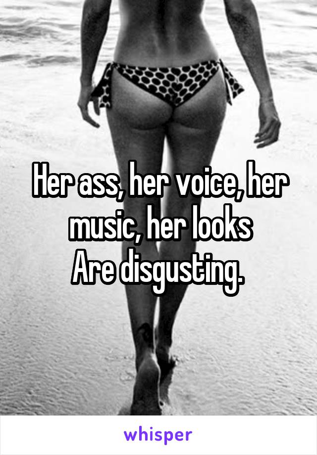 Her ass, her voice, her music, her looks
Are disgusting. 