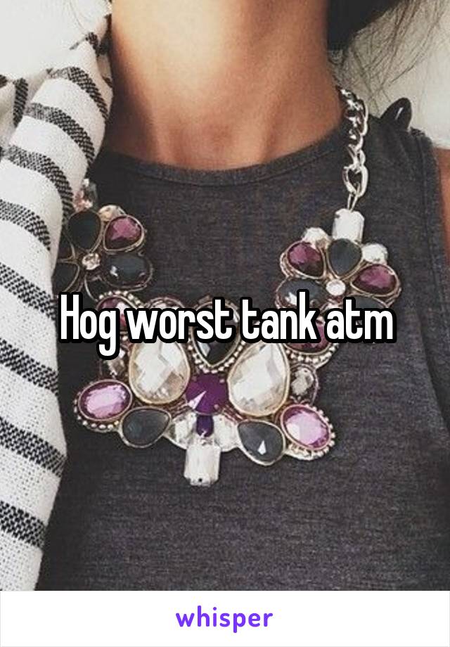 Hog worst tank atm