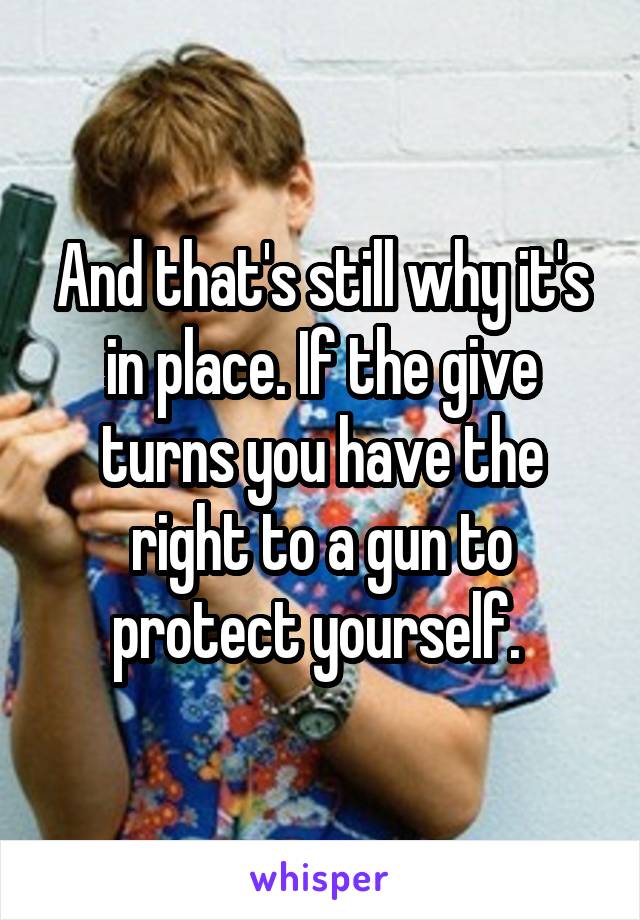 And that's still why it's in place. If the give turns you have the right to a gun to protect yourself. 