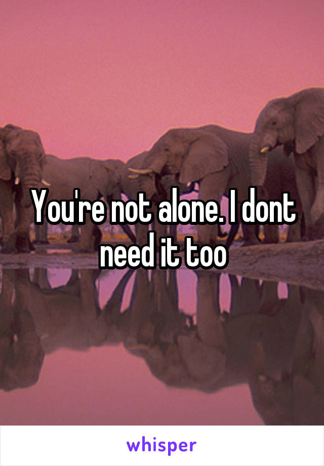 You're not alone. I dont need it too