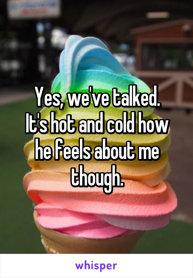 Yes, we've talked.
It's hot and cold how he feels about me though.