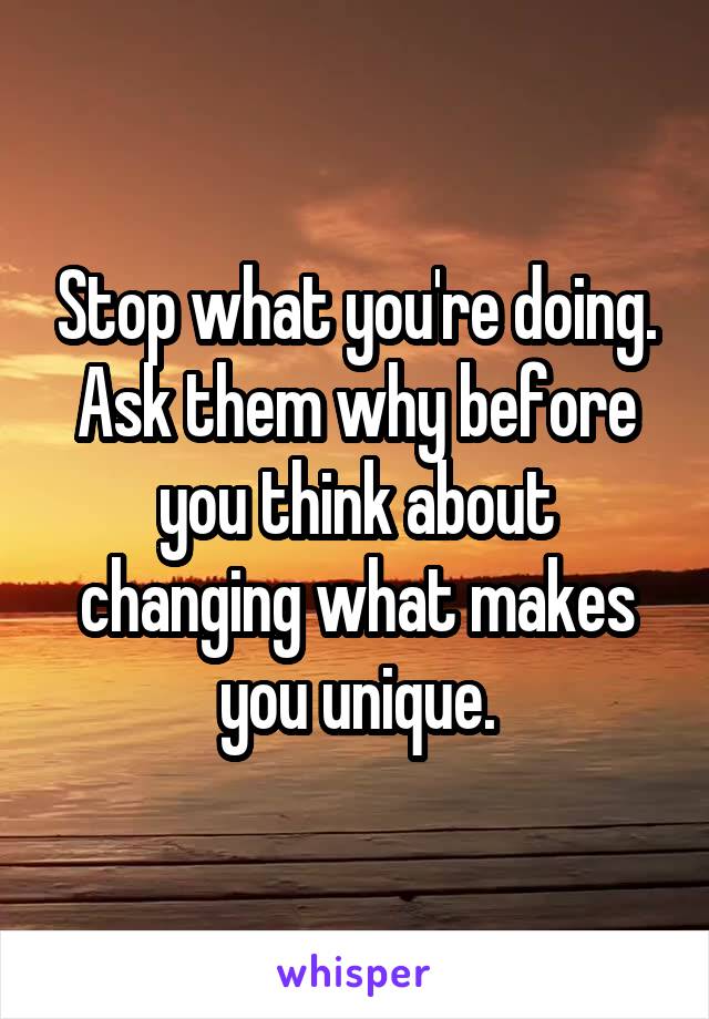 Stop what you're doing. Ask them why before you think about changing what makes you unique.